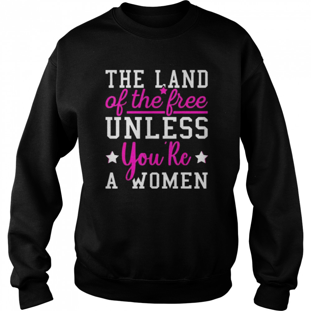 The Land Of The Free Unless You’re A Woman Pro Choice Shirt Unisex Sweatshirt