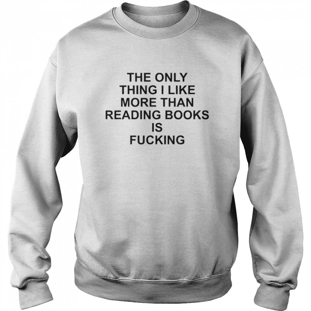 The Only Thing I Like More Than Reading Books Is Fucking Shirt Unisex Sweatshirt