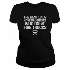 The best dads have daughters who drive fire trucks  Classic Women's T-shirt