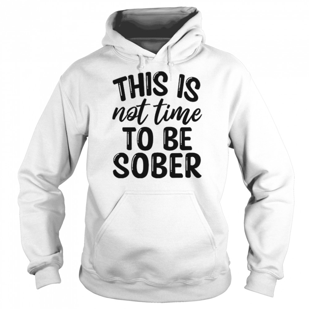 This Is Not Time To Be Sober Shirt Unisex Hoodie