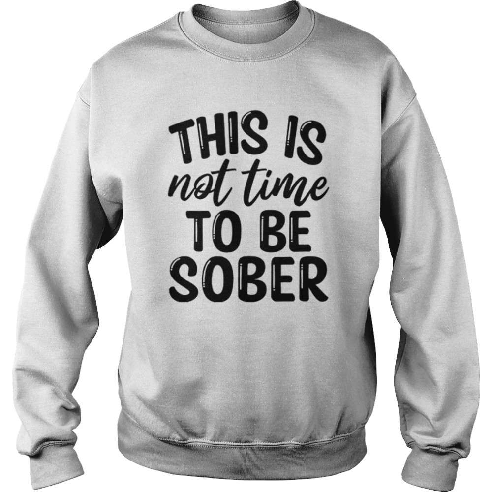 This Is Not Time To Be Sober Shirt Unisex Sweatshirt