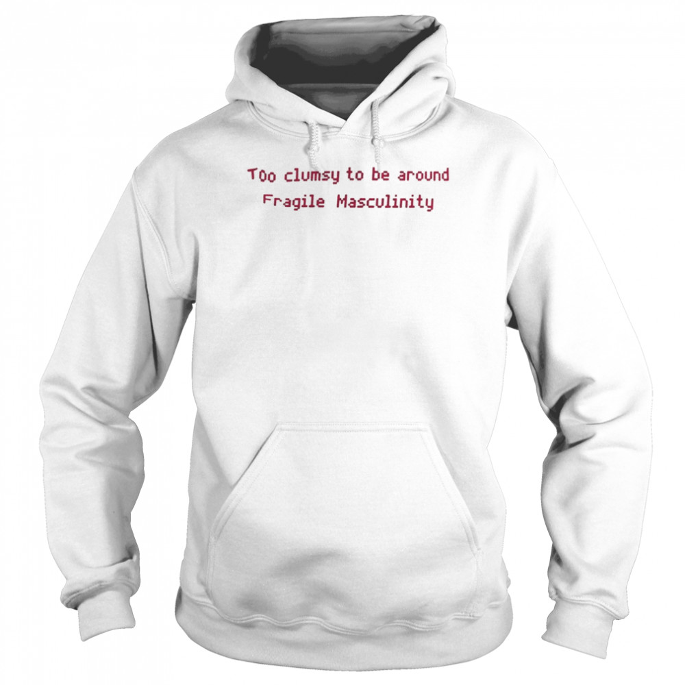 Too Clumsy To Be Around Fragile Masculinity Shirt Unisex Hoodie