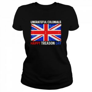 Ungrateful Colonials Happy Treason Day 4Th Of July  Classic Women's T-shirt