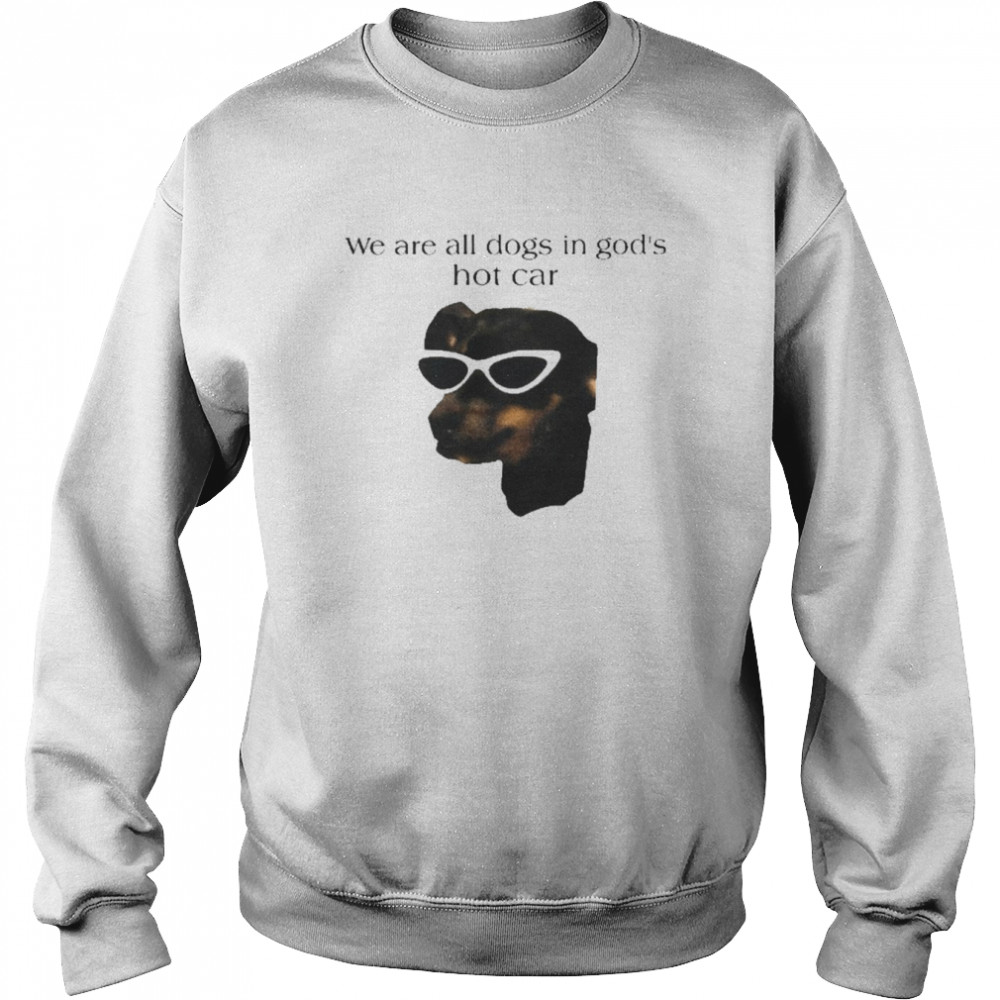 We Are All Dogs In God’s Hot Car Shirt Unisex Sweatshirt