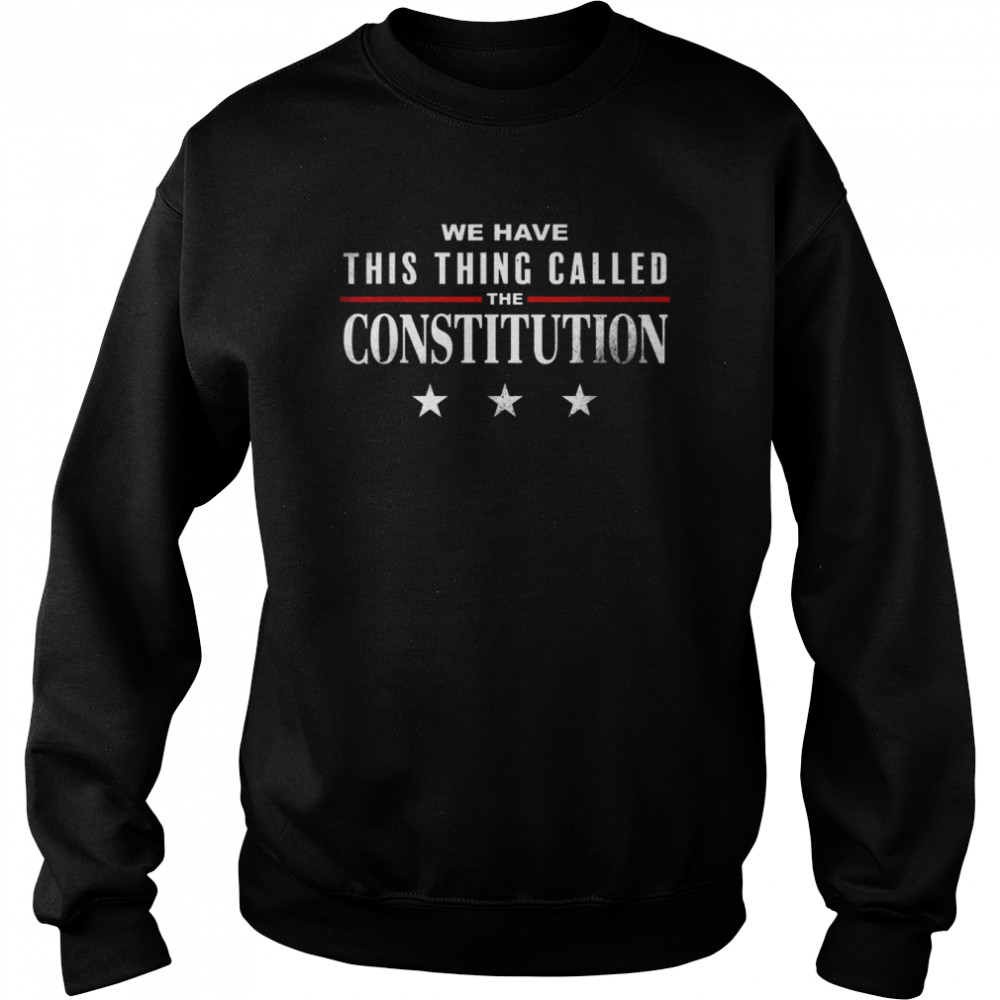 We Have This Thing Called The Constitution American Patriot Shirt Unisex Sweatshirt