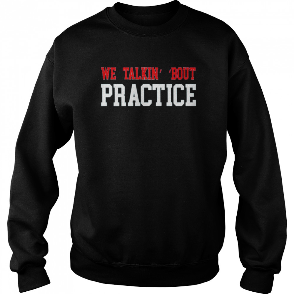 We Talkin’ ‘Bout Practice 2022 T- Unisex Sweatshirt