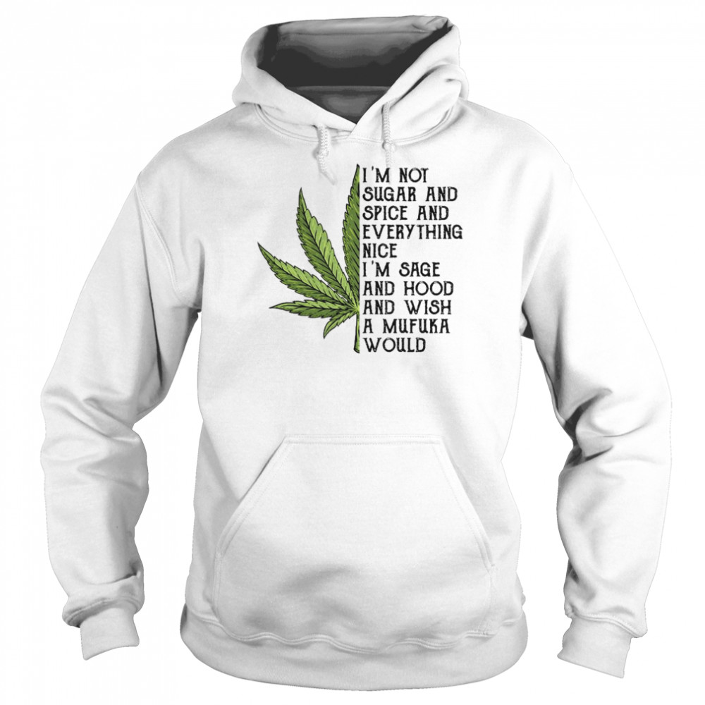 Weed I’m Not Sugar And Spice And Everything Nice I’m Sage And Hood And Wish A Mufuka Would Shirt Unisex Hoodie