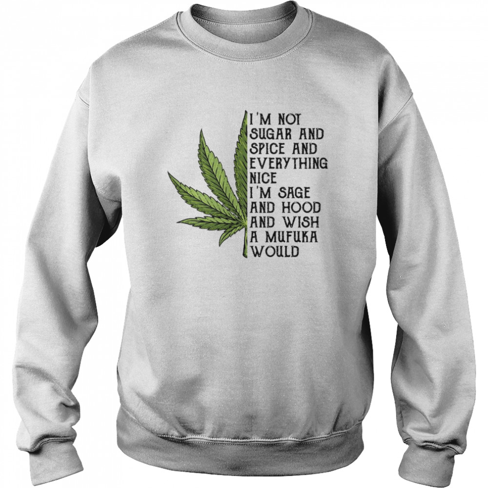 Weed I’m Not Sugar And Spice And Everything Nice I’m Sage And Hood And Wish A Mufuka Would Shirt Unisex Sweatshirt