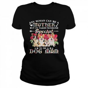 Welsh Corgi Dogs Any Woman Can Be A Mother But It Takes Someone Special To Be A Dog Mom Shirt Classic Women's T-shirt