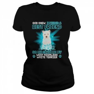 West Highland White Terrier Dog God Knew I Needed A Best Friend So Me Gave Me My West Highland White Terrier Shirt Classic Women's T-shirt