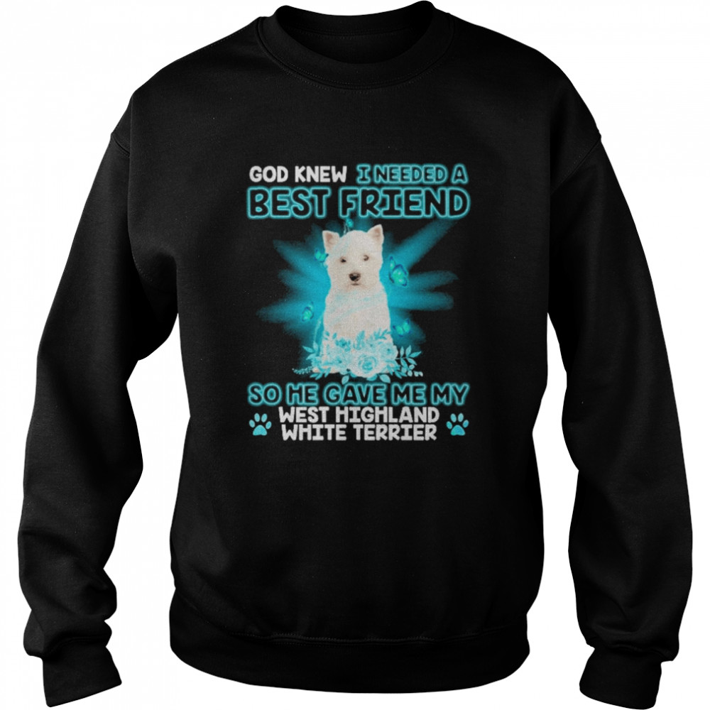 West Highland White Terrier Dog God Knew I Needed A Best Friend So Me Gave Me My West Highland White Terrier Shirt Unisex Sweatshirt