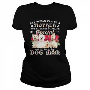 West Highland White Terrier Dogs Any Woman Can Be A Mother But It Takes Someone Special To Be A Dog Mom Shirt Classic Women's T-shirt