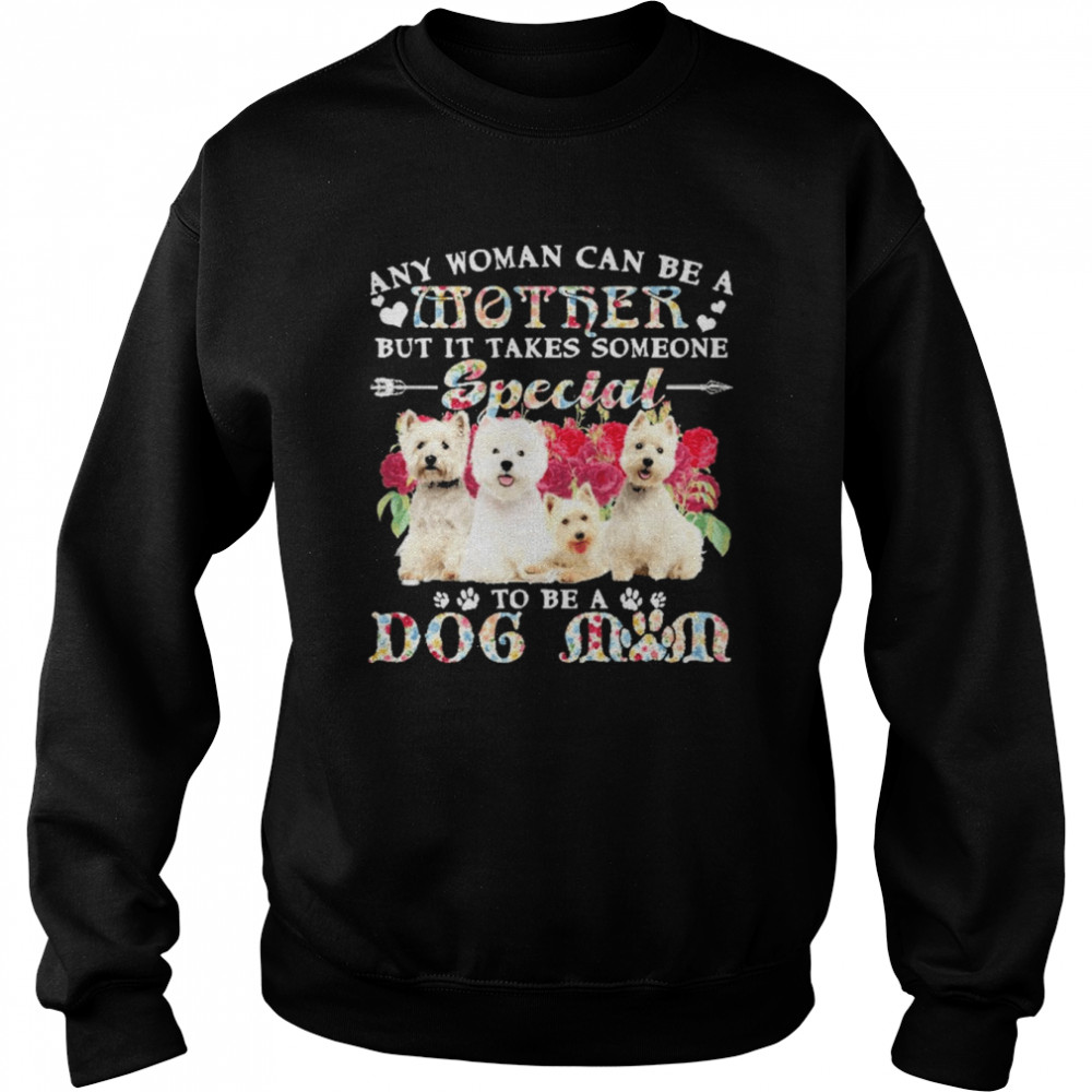 West Highland White Terrier Dogs Any Woman Can Be A Mother But It Takes Someone Special To Be A Dog Mom Shirt Unisex Sweatshirt