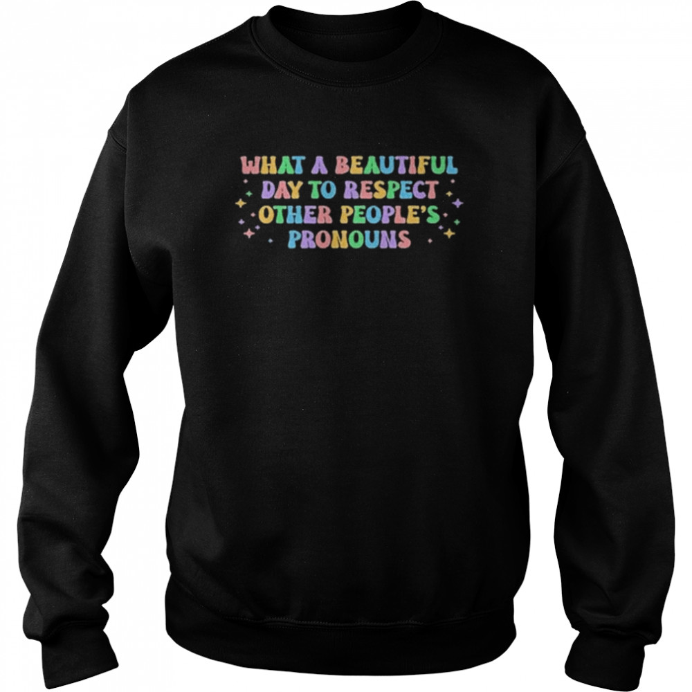 What A Beautiful Day To Respect Other People’s Pronouns T-Shirt Unisex Sweatshirt