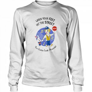 When Your Feet Hit The Street You Gotta Look Around Shirt Long Sleeved T-shirt