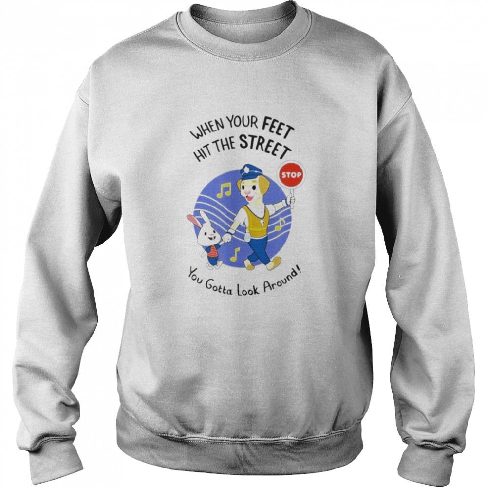 When Your Feet Hit The Street You Gotta Look Around Shirt Unisex Sweatshirt