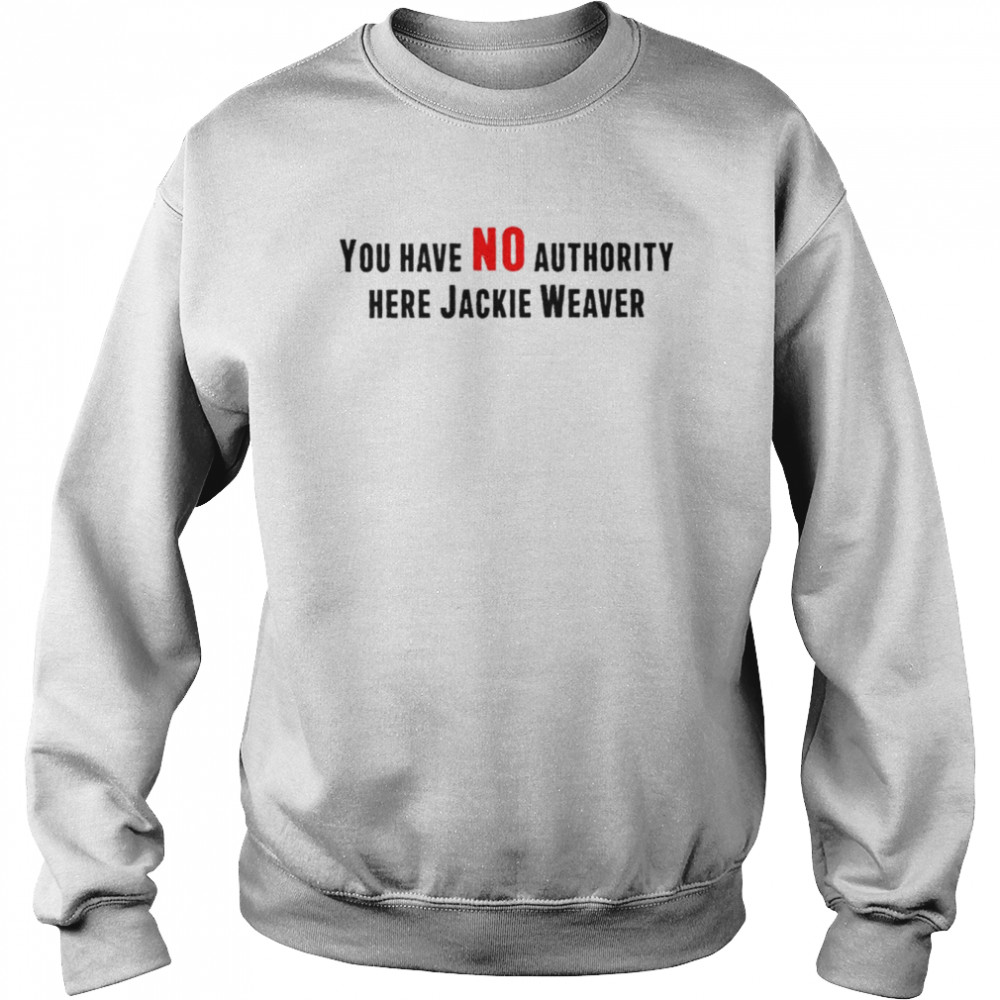 You have no authority here jackie weaver unisex T- Unisex Sweatshirt