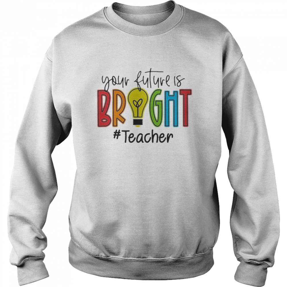 Your Future Is Bright Teacher Shirt Unisex Sweatshirt