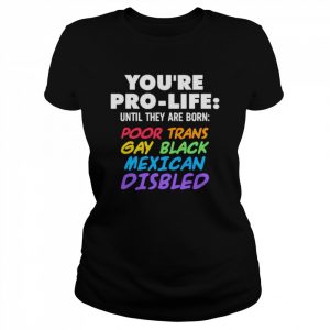 You’re pro life until they are born poor trans gay black Mexican disabled  Classic Women's T-shirt