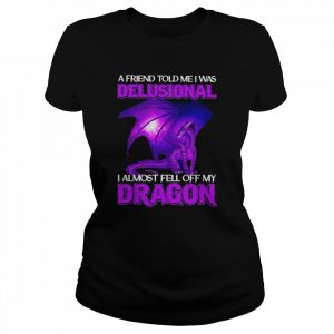 A Friend told me i was delusional I almost fell of my Dragon  Classic Women's T-shirt