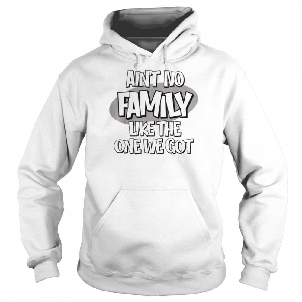 Ain’t No Family Like the One We Got T-Shirt Unisex Hoodie