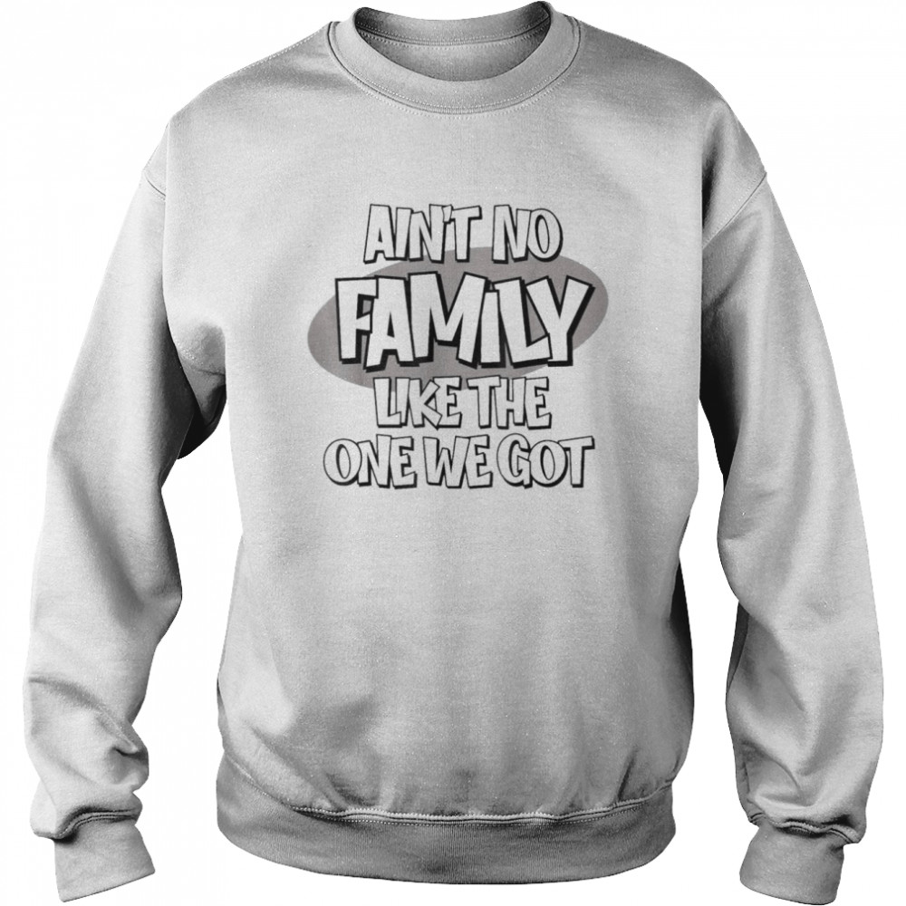 Ain’t No Family Like the One We Got T-Shirt Unisex Sweatshirt