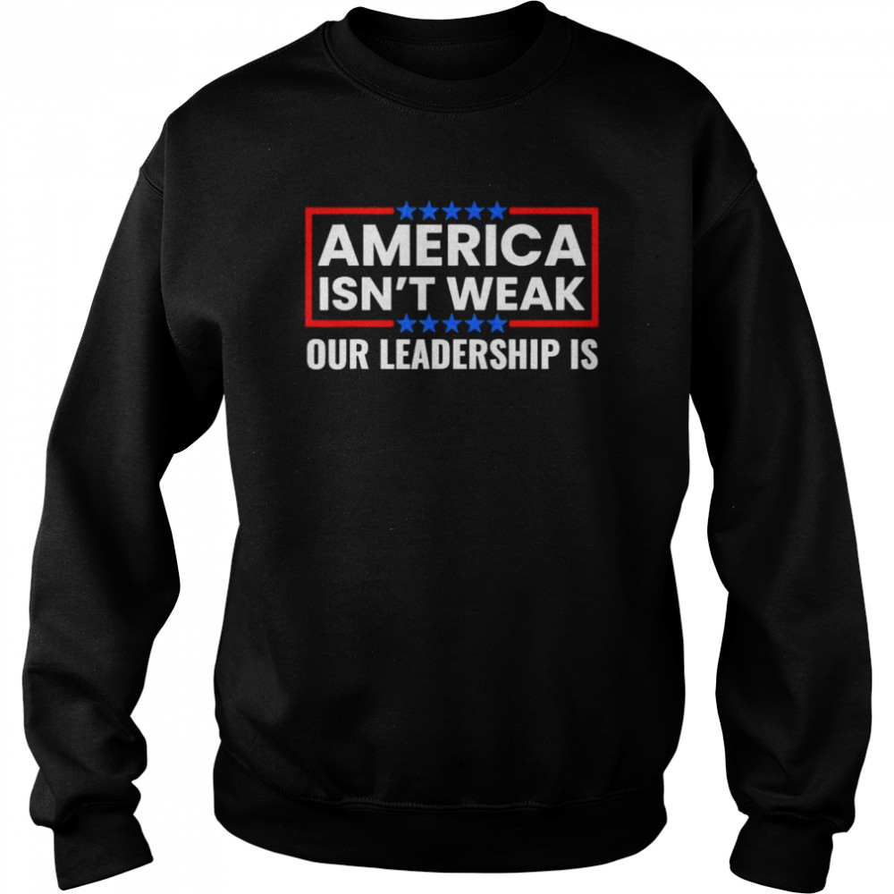 America Isn’t Weak Our Leadership Is Usa Flag Anti Biden Shirt Unisex Sweatshirt