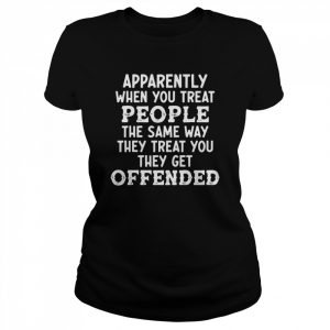 Apparently When You Treat People The Same Way They Treat Shirt Classic Women's T-shirt