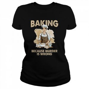 Baking Because Murder Is Wrong – Pastry Chef Cookie Baker  Classic Women's T-shirt