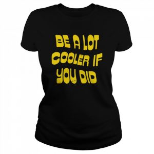 Be a Lot Cooler If You Did unisex T- and hoodie Classic Women's T-shirt