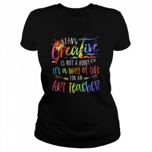 Being Creative Is Not A Hobby It’s A Way Of Life For An Art Teacher Shirt Classic Women's T-shirt