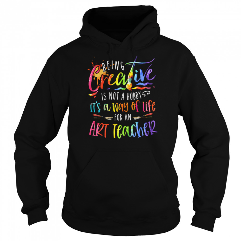 Being Creative Is Not A Hobby It’s A Way Of Life For An Art Teacher Shirt Unisex Hoodie