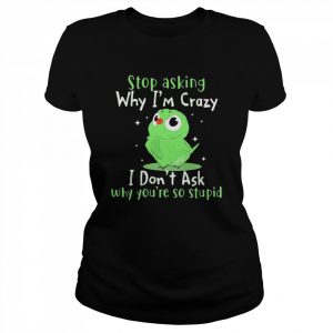 Bird stop asking why I’m crazy I don’t ask why you’re so stupid  Classic Women's T-shirt