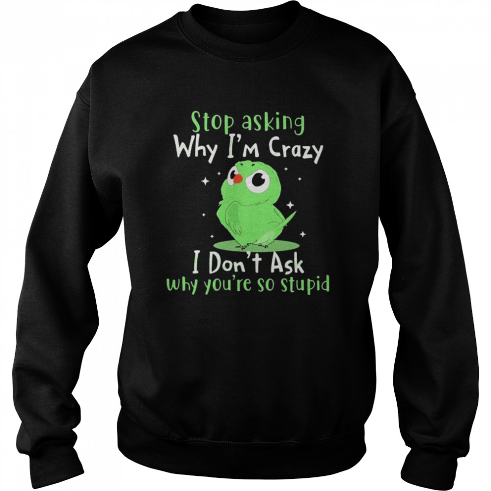 Bird stop asking why I’m crazy I don’t ask why you’re so stupid  Unisex Sweatshirt