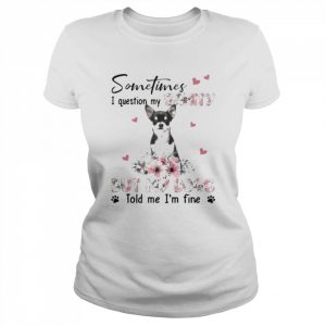 Black Chihuahua sometimes I question my sanity but my dogs told me I’m fine  Classic Women's T-shirt