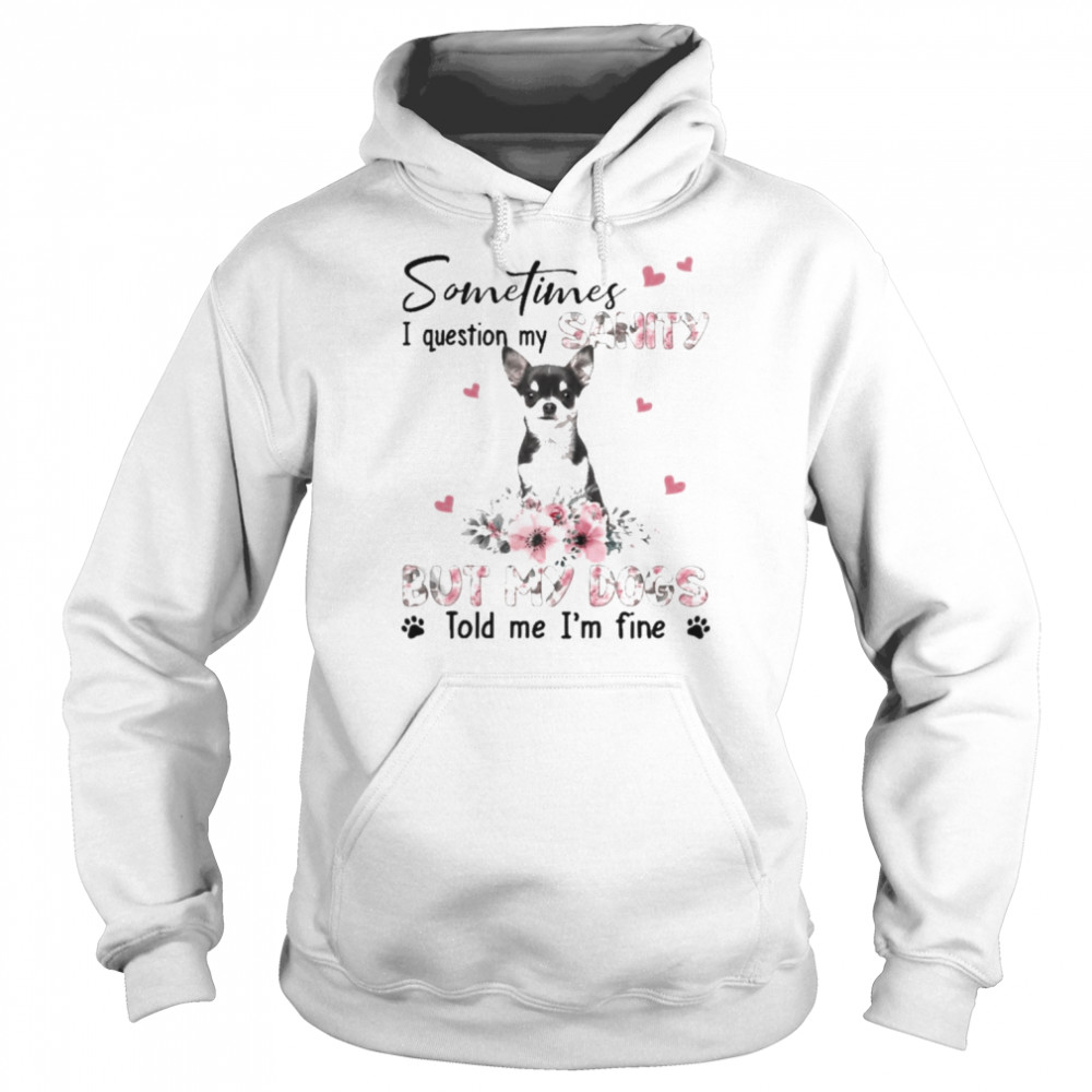 Black Chihuahua sometimes I question my sanity but my dogs told me I’m fine  Unisex Hoodie