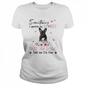 Black French Bulldog sometimes I question my sanity but my dogs told me I’m fine  Classic Women's T-shirt