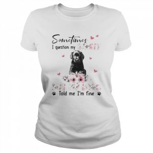 Black Labrador Pup sometimes I question my sanity but my dogs told me I’m fine  Classic Women's T-shirt