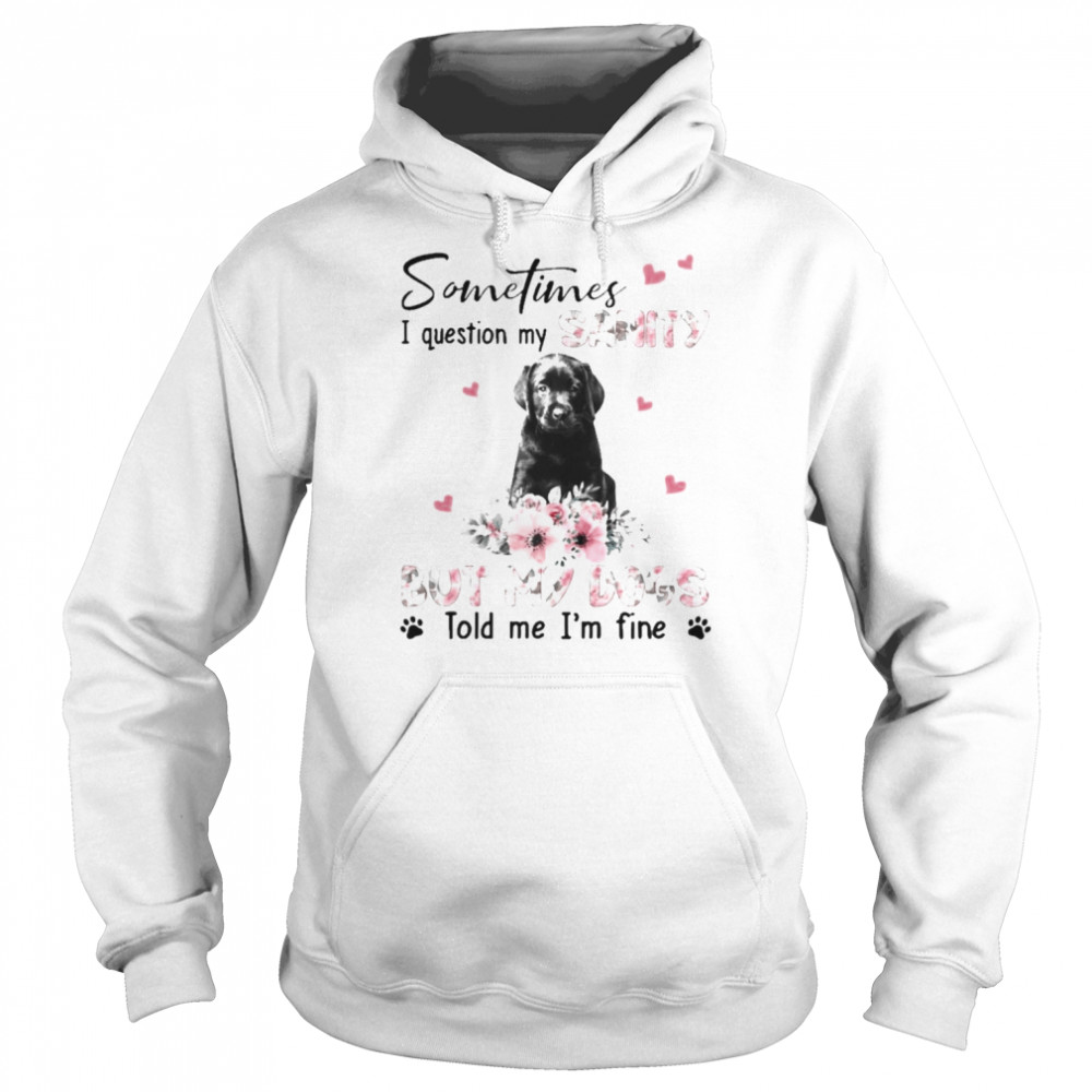 Black Labrador Pup sometimes I question my sanity but my dogs told me I’m fine  Unisex Hoodie