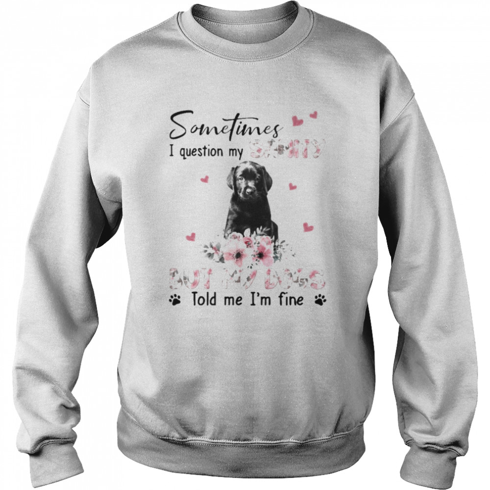 Black Labrador Pup sometimes I question my sanity but my dogs told me I’m fine  Unisex Sweatshirt