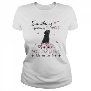 Black Labrador sometimes I question my sanity but my dogs told me I’m fine  Classic Women's T-shirt