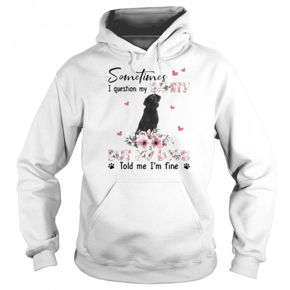 Black Labrador sometimes I question my sanity but my dogs told me I’m fine  Unisex Hoodie