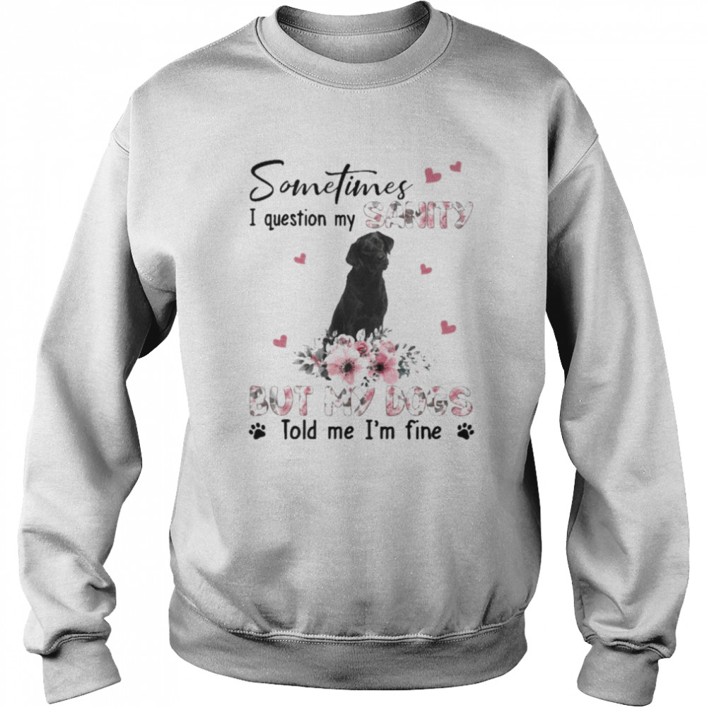 Black Labrador sometimes I question my sanity but my dogs told me I’m fine  Unisex Sweatshirt