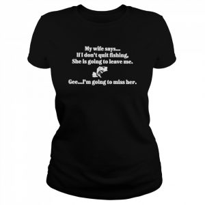 Boomer core my wife says if i don’t quit fishing she is going to leave me  Classic Women's T-shirt