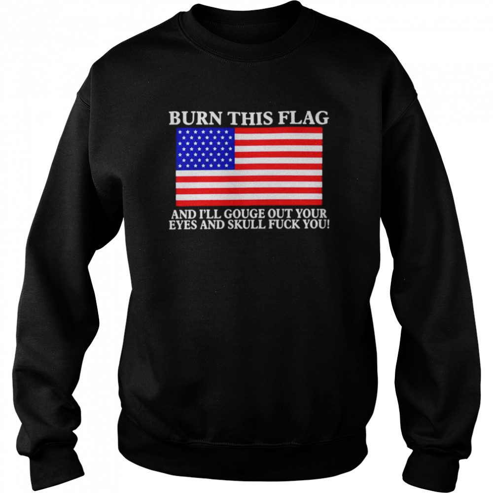 Burn this flag and i’ll gouge out your eyes and skull fuck you T- Unisex Sweatshirt