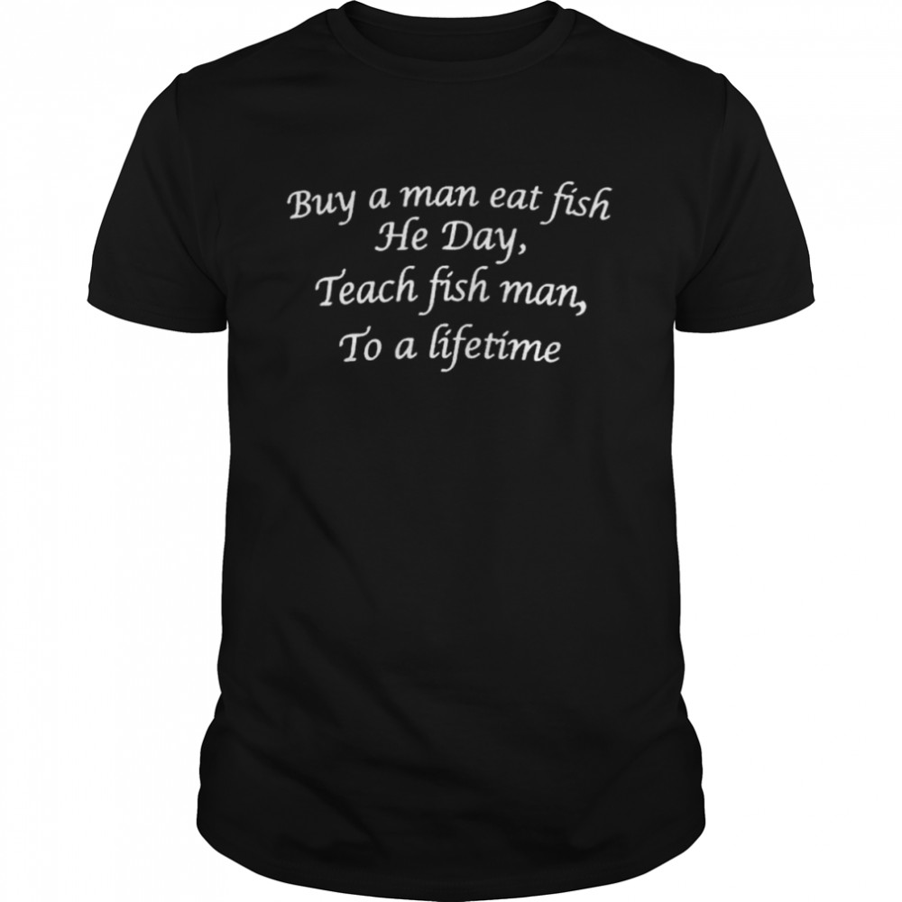 Buy a man eat fish he day teach fish man to a lifetime shirt