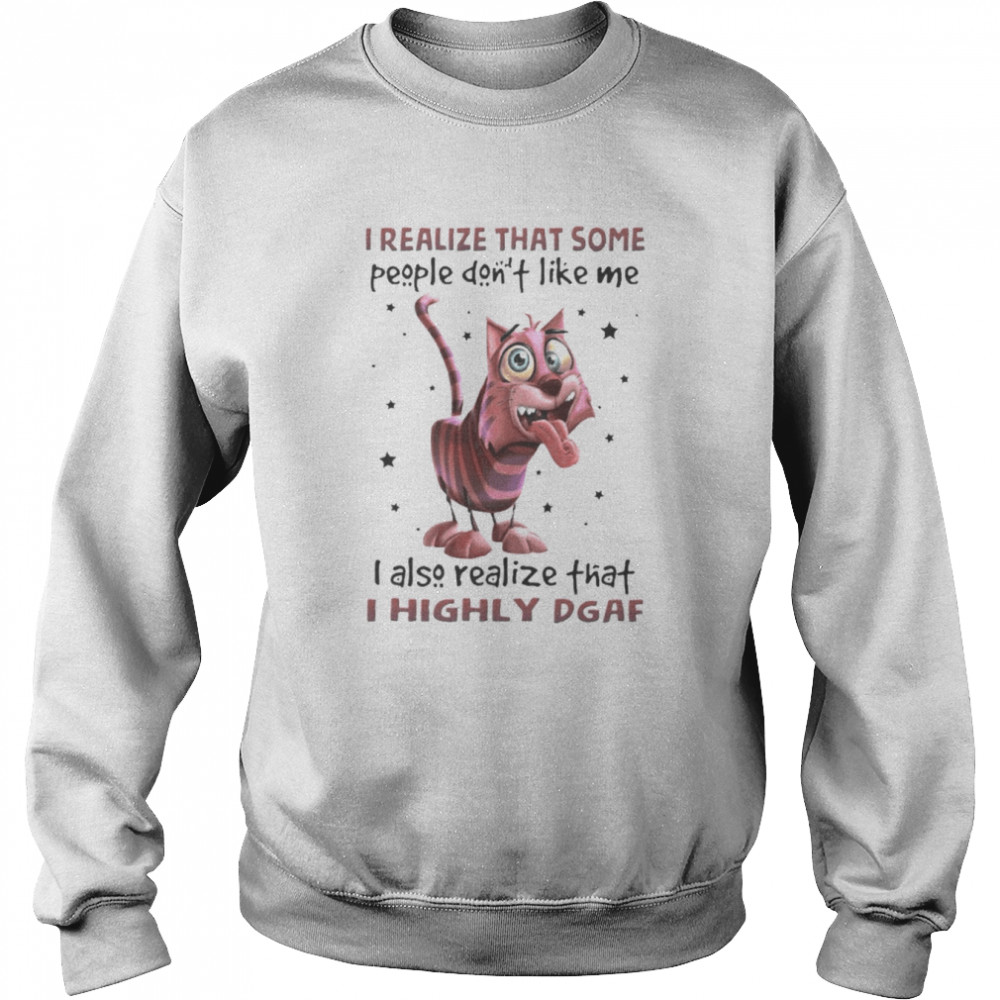 Cat I Realize That Some People Don’t Like Me I Also Realize That I Highly Dgaf Shirt Unisex Sweatshirt