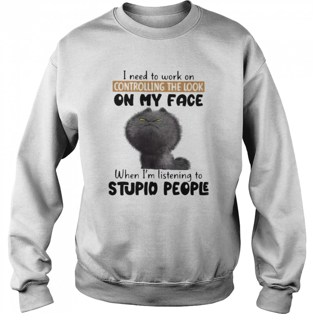 Cat I need to work on controlling the look on my face when I’m listening to stupid people  Unisex Sweatshirt