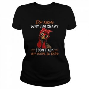 Chicken stop asking why I’m crazy I don’t ask why you’re stupid 2022  Classic Women's T-shirt