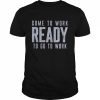 Come to work ready to go to work  Classic Men's T-shirt